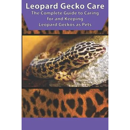 Leopard Gecko Care: The Complete Guide to Caring for and Keeping Leopard Geckos as Pets - Paperback